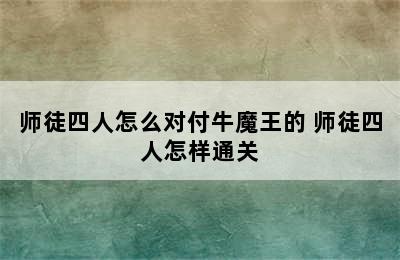 师徒四人怎么对付牛魔王的 师徒四人怎样通关